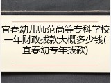 宜春幼儿师范高等专科学校一年财政拨款大概多少钱(宜春幼专年拨款)