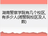 湖南警察学院有几个校区,有多少人(湘警院校区及人数)
