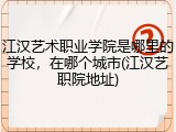 江汉艺术职业学院是哪里的学校，在哪个城市(江汉艺职院地址)