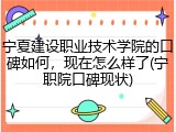 宁夏建设职业技术学院的口碑如何，现在怎么样了(宁职院口碑现状)