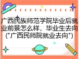 广西民族师范学院毕业后就业前景怎么样，毕业生去向("广西民师院就业去向")