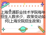 上海交通职业技术学院每年招生人数多少，政策变动如何(上海交院招生政策)
