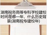 湖南税务高等专科学校建校时间是哪一年，什么历史背景(湖南税专建校年)