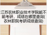 江苏农林职业技术学院能不能考研，成绩在哪里查询(农林职院考研成绩查询)
