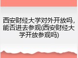 西安财经大学对外开放吗，能否进去参观(西安财经大学开放参观吗)