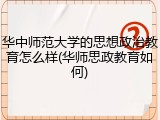 华中师范大学的思想政治教育怎么样(华师思政教育如何)