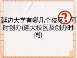 延边大学有哪几个校区，何时创办(延大校区及创办时间)