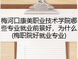 梅河口康美职业技术学院哪些专业就业前景好，为什么(梅职院好就业专业)