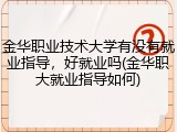金华职业技术大学有没有就业指导，好就业吗(金华职大就业指导如何)