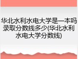 华北水利水电大学是一本吗录取分数线多少(华北水利水电大学分数线)