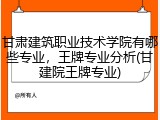 甘肃建筑职业技术学院有哪些专业，王牌专业分析(甘建院王牌专业)