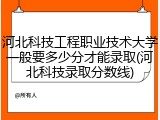 河北科技工程职业技术大学一般要多少分才能录取(河北科技录取分数线)