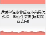 运城学院毕业后就业前景怎么样，毕业生去向(运院就业去向)