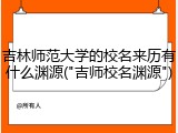 吉林师范大学的校名来历有什么渊源("吉师校名渊源")