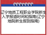 辽宁地质工程职业学院新生入学报道时间和指南(辽宁地院新生报到指南)