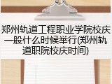 郑州轨道工程职业学院校庆一般什么时候举行(郑州轨道职院校庆时间)