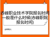 赤峰职业技术学院报名时间一般是什么时候(赤峰职院报名时间)