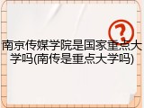南京传媒学院是国家重点大学吗(南传是重点大学吗)