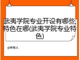 武夷学院专业开设有哪些,特色在哪(武夷学院专业特色)