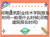 河南建筑职业技术学院报名时间一般是什么时候(河南建院报名时间)
