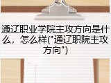 通辽职业学院主攻方向是什么，怎么样("通辽职院主攻方向")