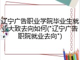 辽宁广告职业学院毕业生就业大致去向如何("辽宁广告职院就业去向")
