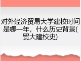 对外经济贸易大学建校时间是哪一年，什么历史背景(贸大建校史)