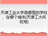 天津工业大学是哪里的学校，在哪个城市(天津工大所在地)