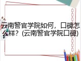 云南警官学院如何，口碑怎么样？(云南警官学院口碑)