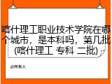 喀什理工职业技术学院在哪个城市，是本科吗，第几批(喀什理工 专科 二批)