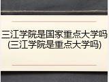 三江学院是国家重点大学吗(三江学院是重点大学吗)
