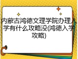 内蒙古鸿德文理学院办理入学有什么攻略没(鸿德入学攻略)