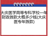 大庆医学高等专科学校一年财政拨款大概多少钱(大庆医专年拨款)