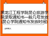 黑龙江工程学院昆仑旅游学院录取通知书一般几号发放(昆仑学院通知书发放时间)
