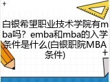 白银希望职业技术学院有mba吗？emba和mba的入学条件是什么(白银职院MBA条件)