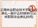 云南林业职业技术学院毕业典礼一般什么时候举行(云林职院毕业典礼时间)