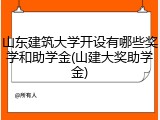 山东建筑大学开设有哪些奖学和助学金(山建大奖助学金)