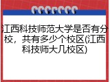 江西科技师范大学是否有分校，共有多少个校区(江西科技师大几校区)