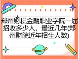 郑州财税金融职业学院一届招收多少人，最近几年(郑州财院近年招生人数)