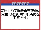吉林工商学院是否有在职研究生,报考条件如何(吉商在职研条件)
