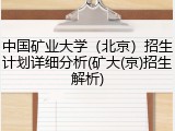 中国矿业大学（北京）招生计划详细分析(矿大(京)招生解析)