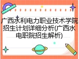 广西水利电力职业技术学院招生计划详细分析(广西水电职院招生解析)
