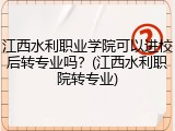 江西水利职业学院可以进校后转专业吗？(江西水利职院转专业)