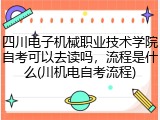 四川电子机械职业技术学院自考可以去读吗，流程是什么(川机电自考流程)