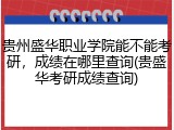 贵州盛华职业学院能不能考研，成绩在哪里查询(贵盛华考研成绩查询)
