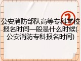 公安消防部队高等专科学校报名时间一般是什么时候(公安消防专科报名时间)