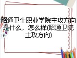 昭通卫生职业学院主攻方向是什么，怎么样(昭通卫院主攻方向)