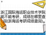 浙江国际海运职业技术学院能不能考研，成绩在哪里查询(浙海运考研成绩查询)