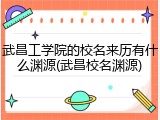 武昌工学院的校名来历有什么渊源(武昌校名渊源)