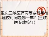 重庆三峡医药高等专科学校建校时间是哪一年？(三峡医专建校年)